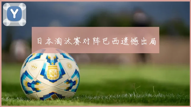 日本淘汰赛对阵巴西遗憾出局