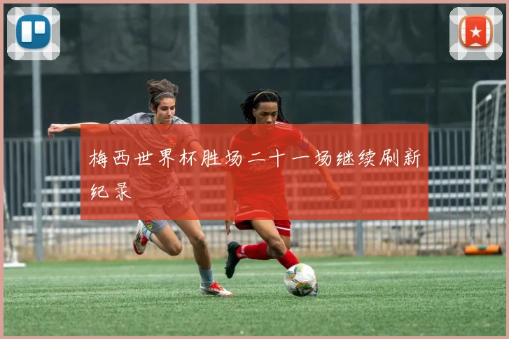 梅西世界杯胜场二十一场继续刷新纪录