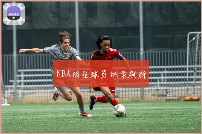 NBA明星球员纪录刷新