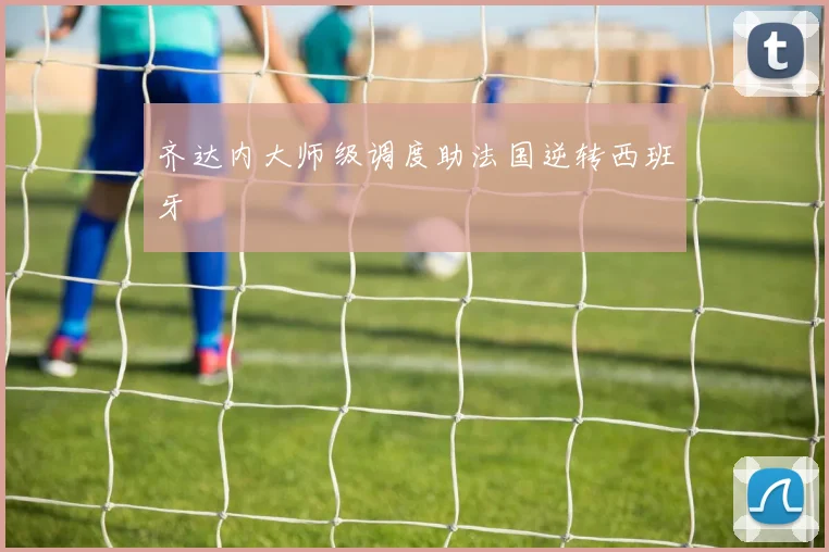 齐达内大师级调度助法国逆转西班牙