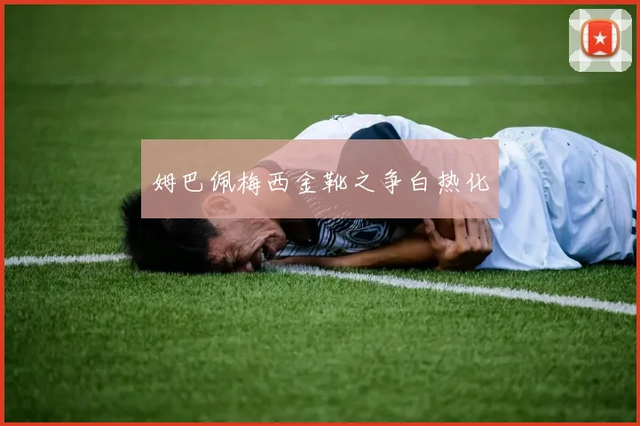 姆巴佩梅西金靴之争白热化