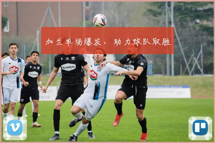 加兰单场爆发，助力球队取胜