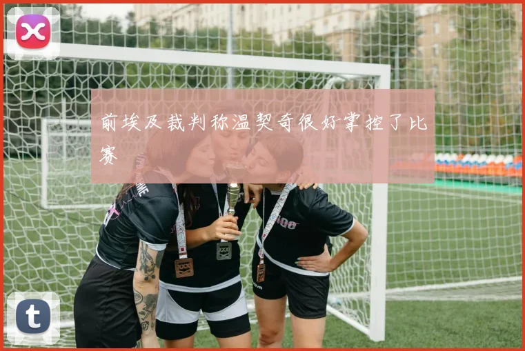 前埃及裁判称温契奇很好掌控了比赛