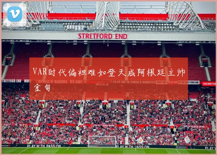 VAR时代偏袒难如登天成阿根廷主帅金句